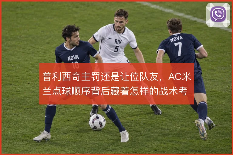 普利西奇主罚还是让位队友,AC米兰点球顺序背后藏着怎样的战术考量