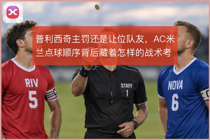 普利西奇主罚还是让位队友,AC米兰点球顺序背后藏着怎样的战术考量