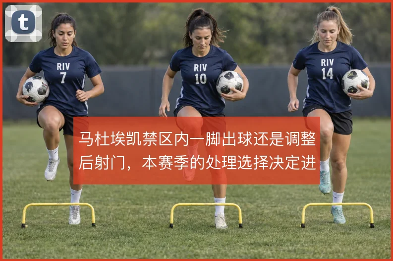 马杜埃凯禁区内一脚出球还是调整后射门,本赛季的处理选择决定进攻效率