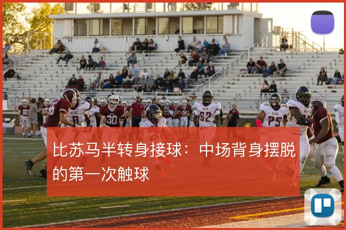 比苏马半转身接球：中场背身摆脱的第一次触球