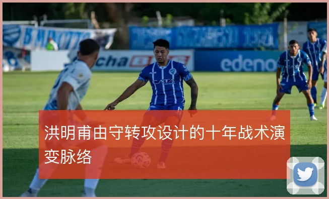 洪明甫由守转攻设计的十年战术演变脉络