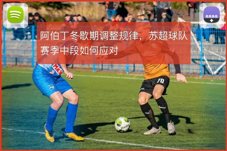 阿伯丁冬歇期调整规律，苏超球队赛季中段如何应对
