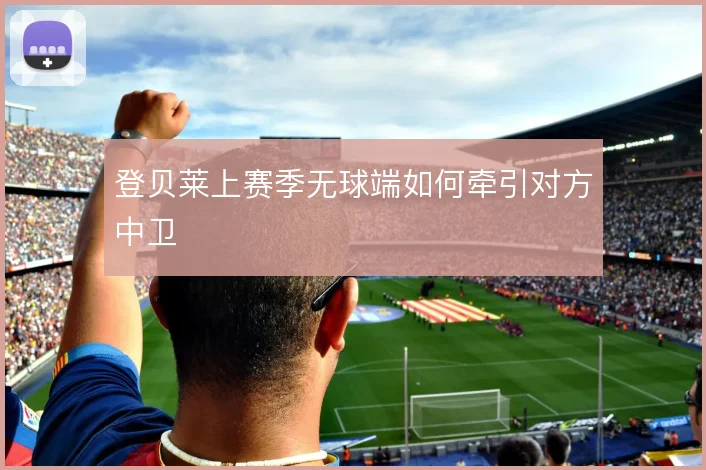 登贝莱上赛季无球端如何牵引对方中卫