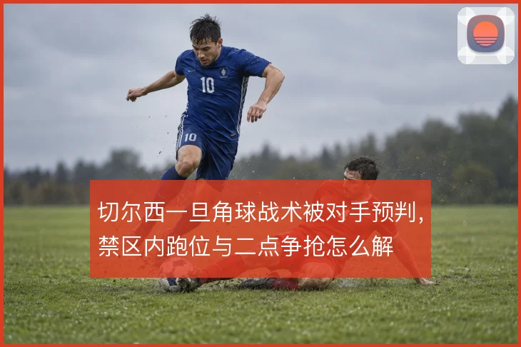 切尔西一旦角球战术被对手预判,禁区内跑位与二点争抢怎么解