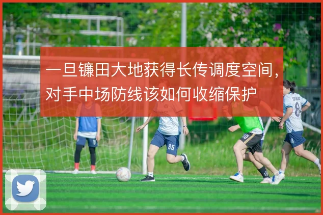 一旦镰田大地获得长传调度空间,对手中场防线该如何收缩保护