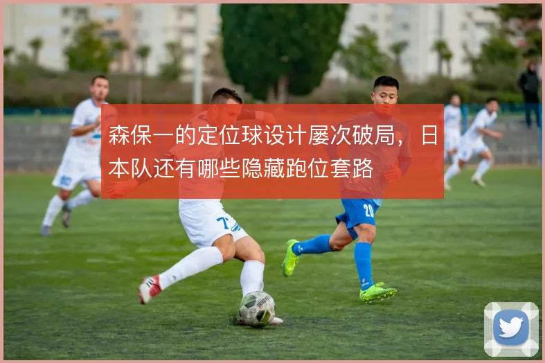森保一的定位球设计屡次破局，日本队还有哪些隐藏跑位套路