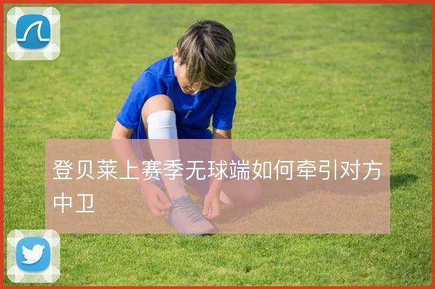 登贝莱上赛季无球端如何牵引对方中卫
