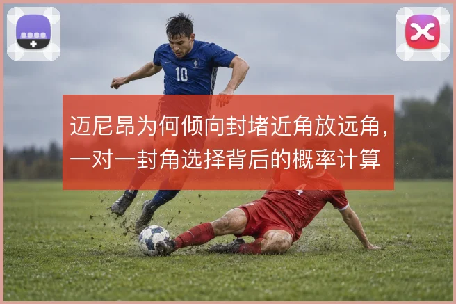 迈尼昂为何倾向封堵近角放远角,一对一封角选择背后的概率计算