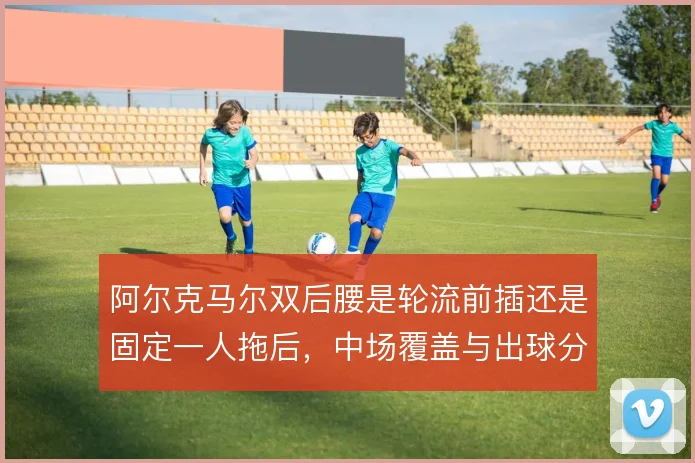 阿尔克马尔双后腰是轮流前插还是固定一人拖后，中场覆盖与出球分工怎么解