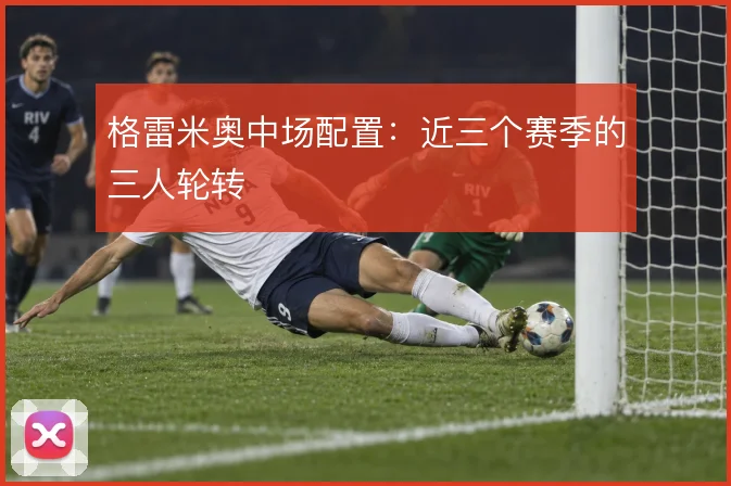 格雷米奥中场配置：近三个赛季的三人轮转