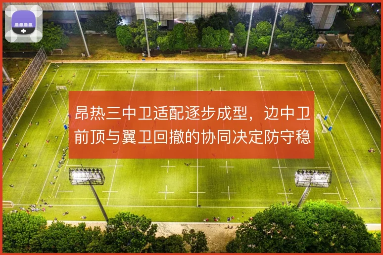 昂热三中卫适配逐步成型，边中卫前顶与翼卫回撤的协同决定防守稳定性