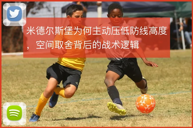 米德尔斯堡为何主动压低防线高度,空间取舍背后的战术逻辑