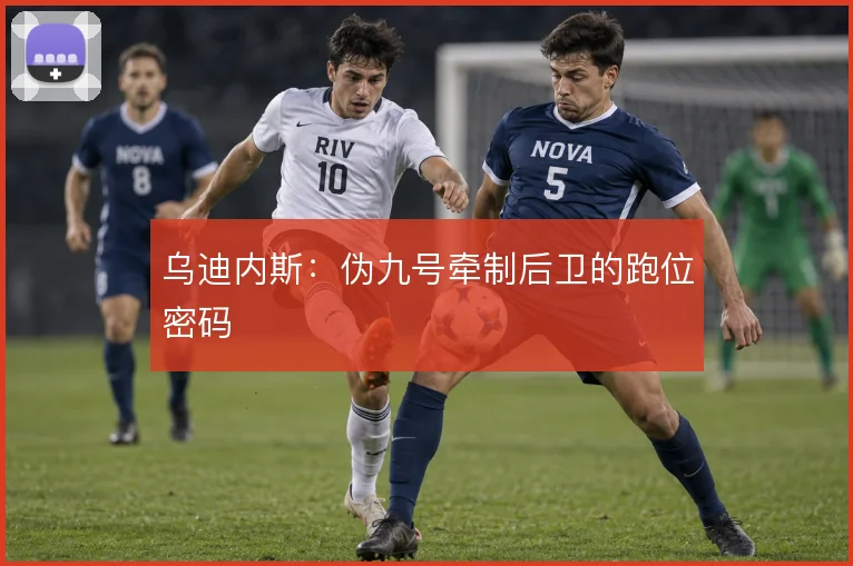 乌迪内斯:伪九号牵制后卫的跑位密码