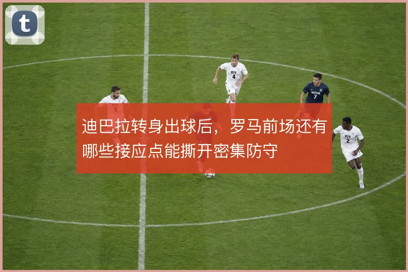 迪巴拉转身出球后，罗马前场还有哪些接应点能撕开密集防守