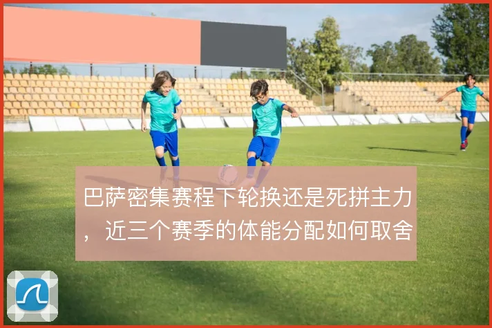 巴萨密集赛程下轮换还是死拼主力，近三个赛季的体能分配如何取舍