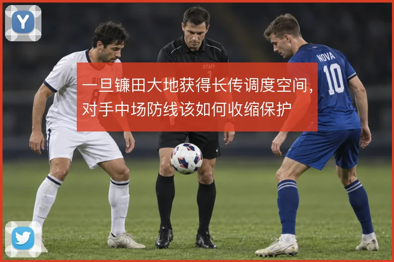 一旦镰田大地获得长传调度空间,对手中场防线该如何收缩保护