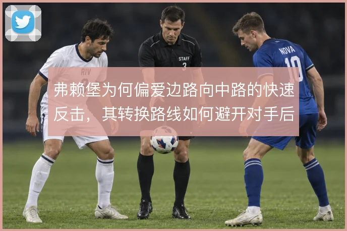 弗赖堡为何偏爱边路向中路的快速反击，其转换路线如何避开对手后腰