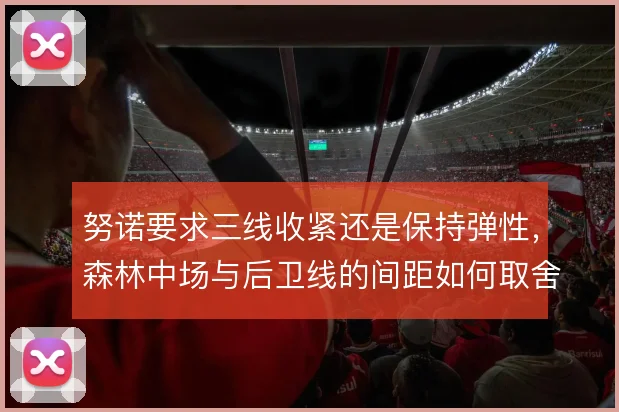 努诺要求三线收紧还是保持弹性，森林中场与后卫线的间距如何取舍