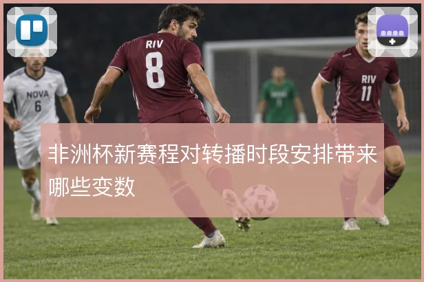 非洲杯新赛程对转播时段安排带来哪些变数
