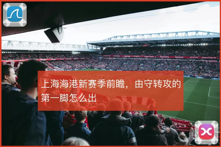 上海海港新赛季前瞻,由守转攻的第一脚怎么出