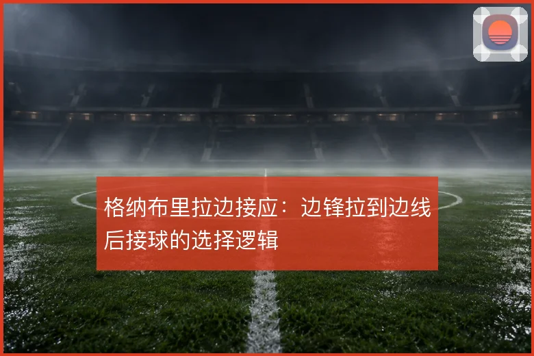 格纳布里拉边接应:边锋拉到边线后接球的选择逻辑