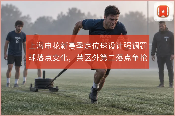 上海申花新赛季定位球设计强调罚球落点变化，禁区外第二落点争抢成关键
