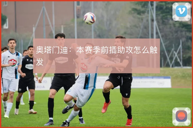 奥塔门迪：本赛季前插助攻怎么触发