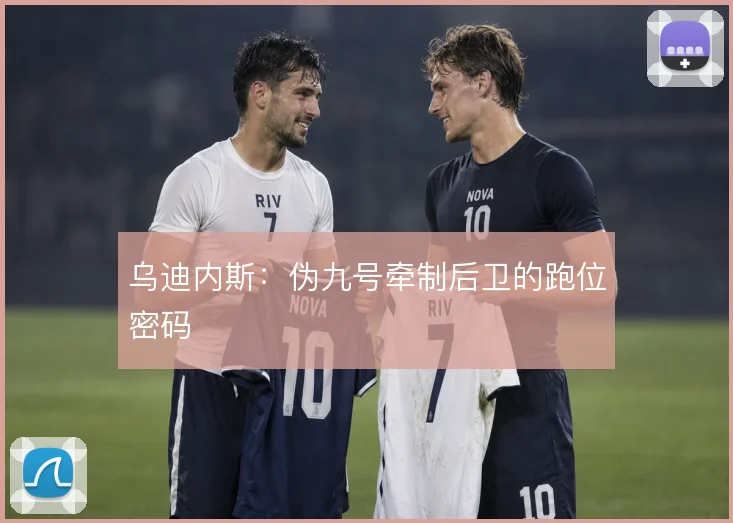 乌迪内斯:伪九号牵制后卫的跑位密码