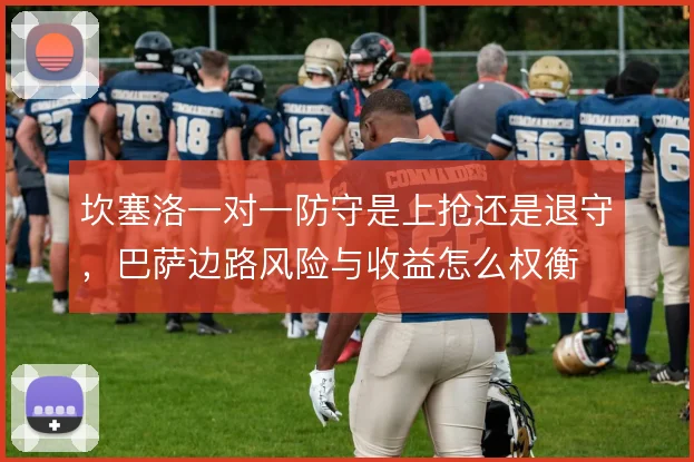 坎塞洛一对一防守是上抢还是退守，巴萨边路风险与收益怎么权衡