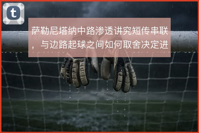 萨勒尼塔纳中路渗透讲究短传串联,与边路起球之间如何取舍决定进攻效率