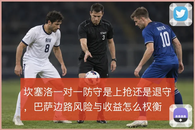 坎塞洛一对一防守是上抢还是退守，巴萨边路风险与收益怎么权衡