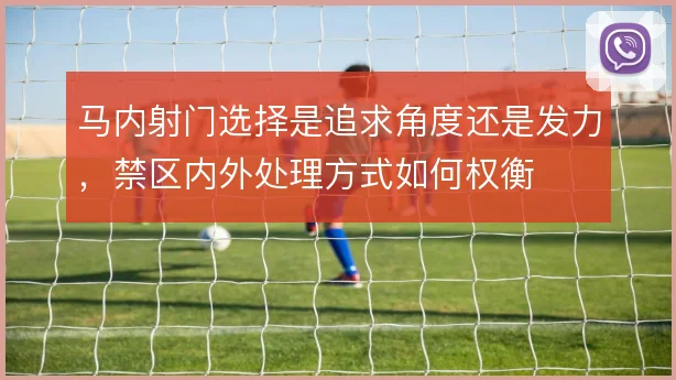 马内射门选择是追求角度还是发力，禁区内外处理方式如何权衡