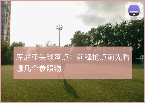 库尼亚头球落点:前锋抢点前先看哪几个参照物