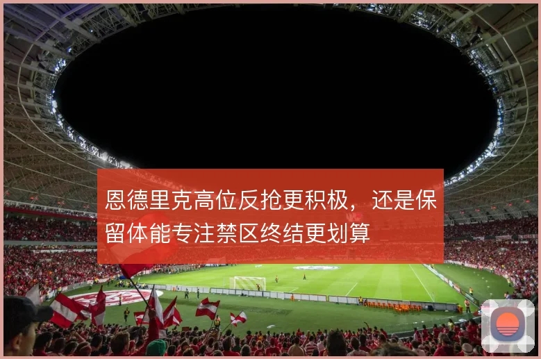 恩德里克高位反抢更积极，还是保留体能专注禁区终结更划算