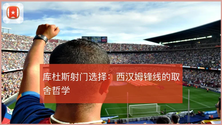 库杜斯射门选择：西汉姆锋线的取舍哲学
