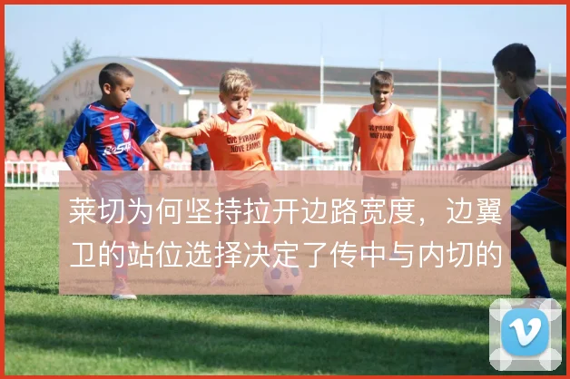 莱切为何坚持拉开边路宽度，边翼卫的站位选择决定了传中与内切的比重