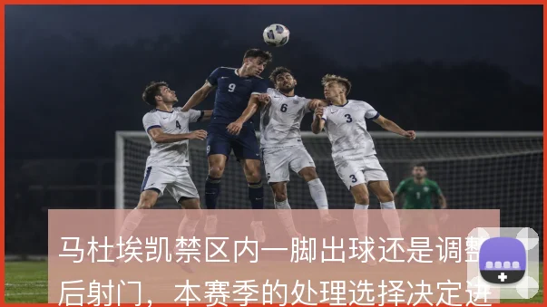 马杜埃凯禁区内一脚出球还是调整后射门,本赛季的处理选择决定进攻效率