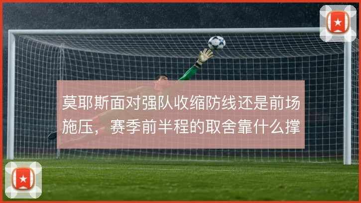 莫耶斯面对强队收缩防线还是前场施压,赛季前半程的取舍靠什么撑住