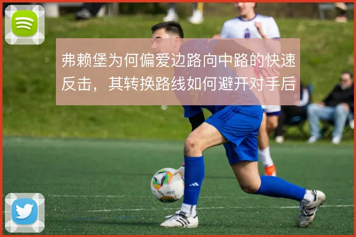 弗赖堡为何偏爱边路向中路的快速反击，其转换路线如何避开对手后腰