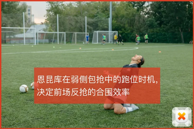 恩昆库在弱侧包抢中的跑位时机，决定前场反抢的合围效率