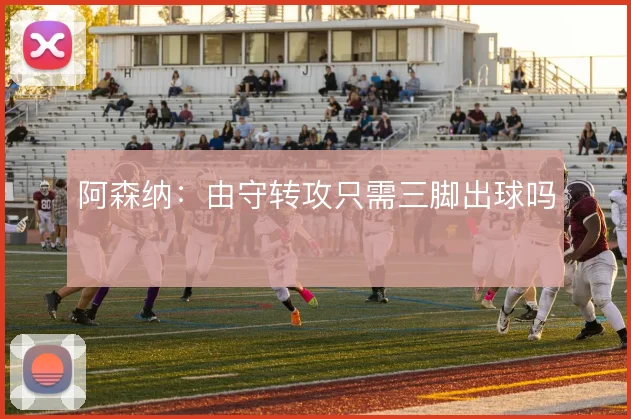 阿森纳:由守转攻只需三脚出球吗