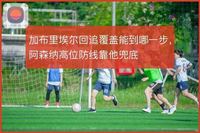 加布里埃尔回追覆盖能到哪一步,阿森纳高位防线靠他兜底