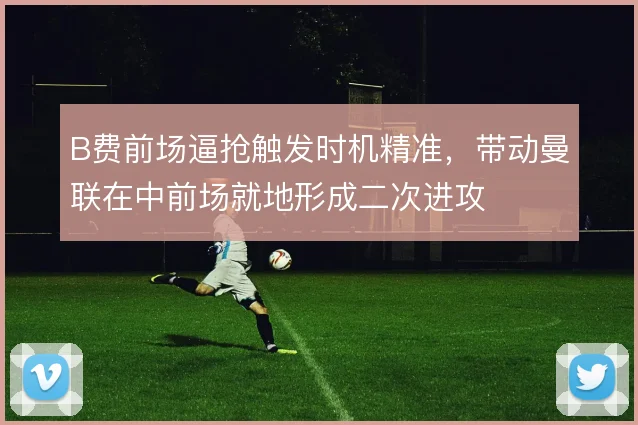 B费前场逼抢触发时机精准,带动曼联在中前场就地形成二次进攻