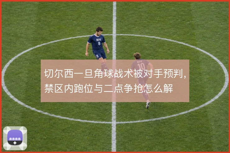 切尔西一旦角球战术被对手预判,禁区内跑位与二点争抢怎么解