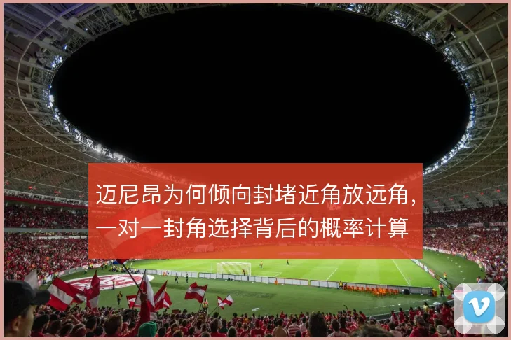 迈尼昂为何倾向封堵近角放远角,一对一封角选择背后的概率计算