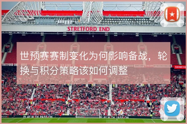 世预赛赛制变化为何影响备战，轮换与积分策略该如何调整