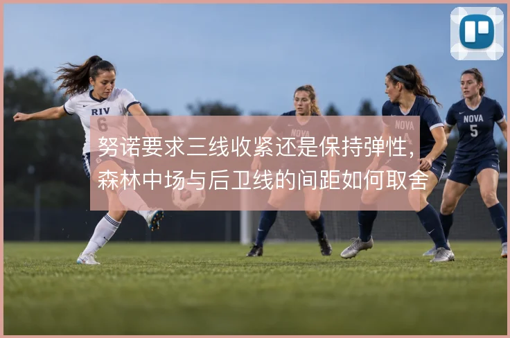 努诺要求三线收紧还是保持弹性，森林中场与后卫线的间距如何取舍