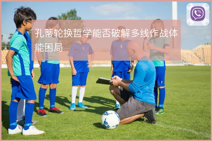 孔蒂轮换哲学能否破解多线作战体能困局