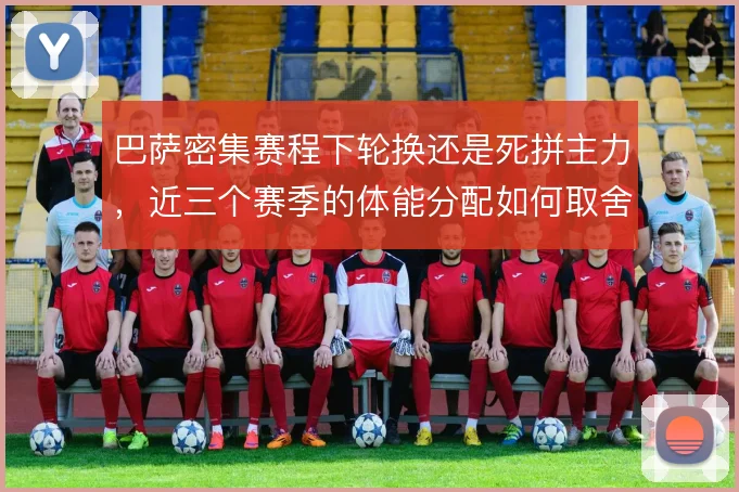 巴萨密集赛程下轮换还是死拼主力，近三个赛季的体能分配如何取舍