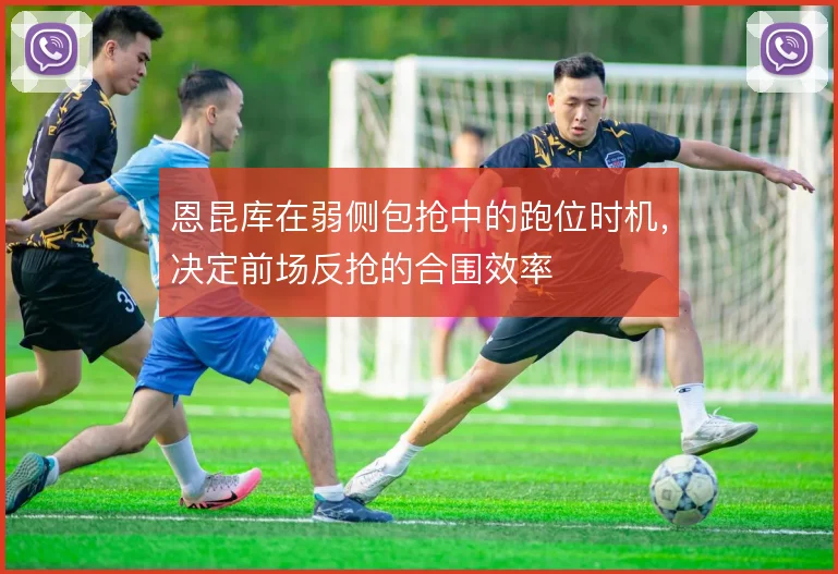 恩昆库在弱侧包抢中的跑位时机，决定前场反抢的合围效率